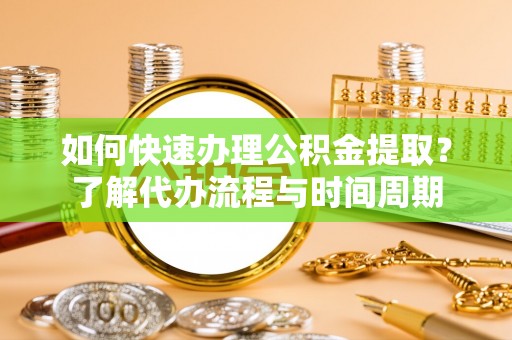 无棣如何快速办理公积金提取？了解代办流程与时间周期