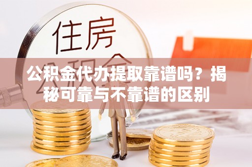 无棣公积金代办提取靠谱吗？揭秘可靠与不靠谱的区别