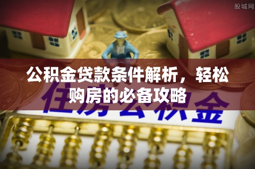 无棣公积金贷款条件解析，轻松购房的必备攻略