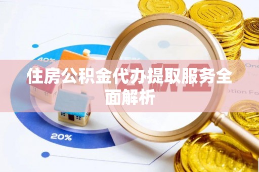 无棣住房公积金代办提取服务全面解析