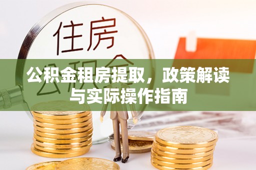 无棣公积金租房提取，政策解读与实际操作指南
