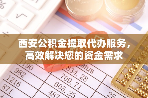 无棣西安公积金提取代办服务，高效解决您的资金需求
