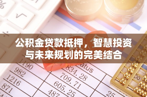 无棣公积金贷款抵押，智慧投资与未来规划的完美结合