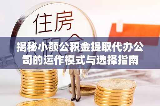 无棣揭秘小额公积金提取代办公司的运作模式与选择指南