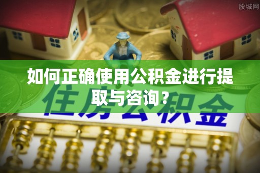 无棣如何正确使用公积金进行提取与咨询？