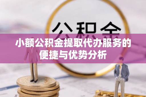 无棣小额公积金提取代办服务的便捷与优势分析