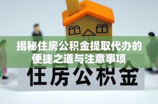 无棣揭秘住房公积金提取代办的便捷之道与注意事项