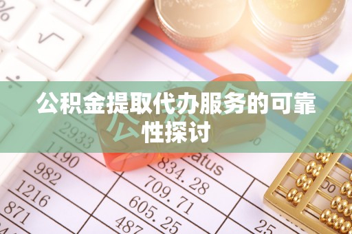 无棣公积金提取代办服务的可靠性探讨