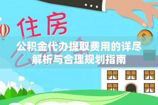 无棣公积金代办提取费用的详尽解析与合理规划指南