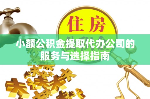 无棣小额公积金提取代办公司的服务与选择指南