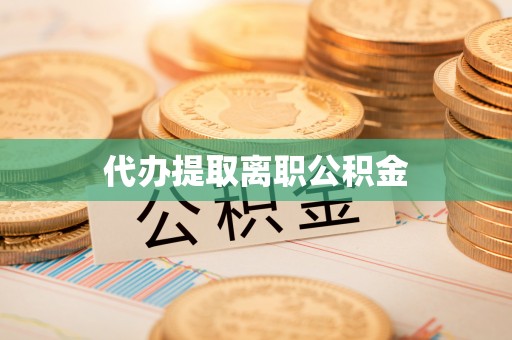 无棣代办提取离职公积金