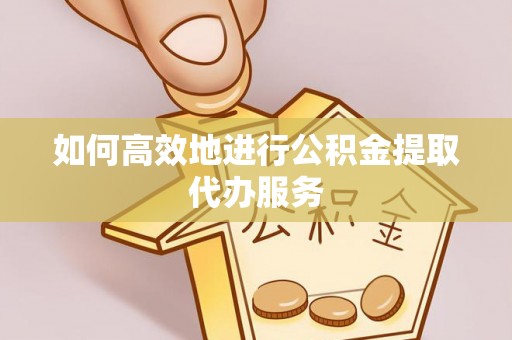 无棣如何高效地进行公积金提取代办服务