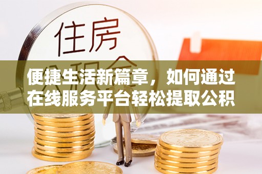 无棣便捷生活新篇章，如何通过在线服务平台轻松提取公积金