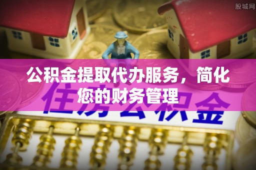无棣公积金提取代办服务，简化您的财务管理