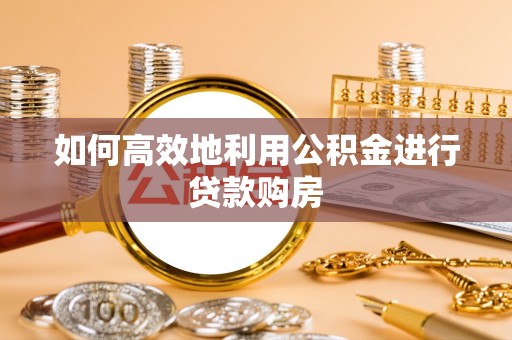 无棣如何高效地利用公积金进行贷款购房