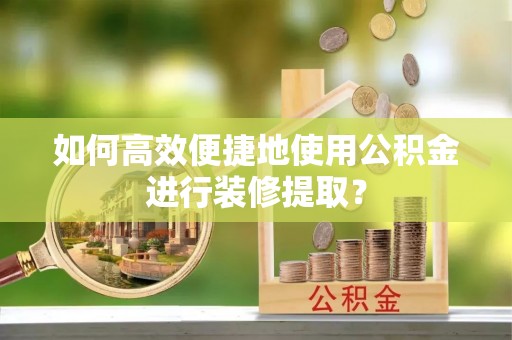 无棣如何高效便捷地使用公积金进行装修提取？