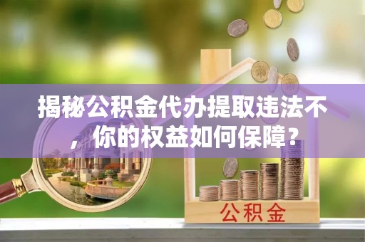 无棣揭秘公积金代办提取违法不，你的权益如何保障？