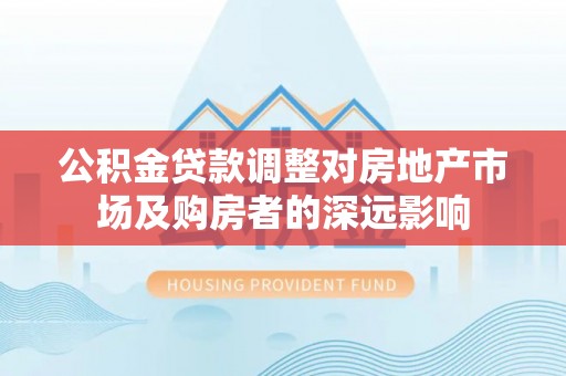 无棣公积金贷款调整对房地产市场及购房者的深远影响