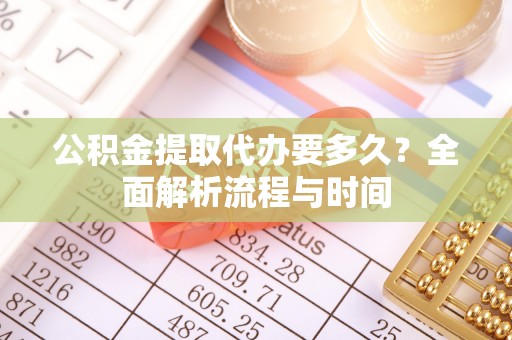 无棣公积金提取代办要多久？全面解析流程与时间