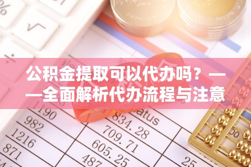无棣公积金提取可以代办吗？——全面解析代办流程与注意事项