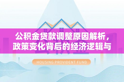 无棣公积金贷款调整原因解析，政策变化背后的经济逻辑与民生考量