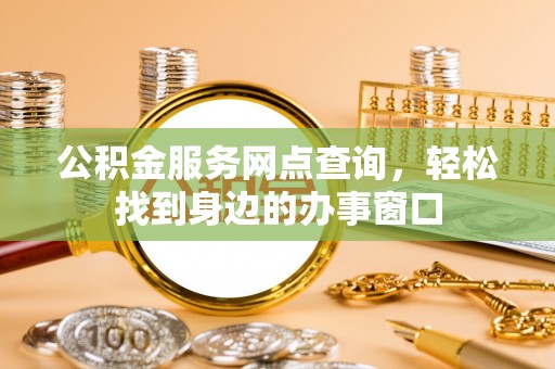 无棣公积金服务网点查询，轻松找到身边的办事窗口